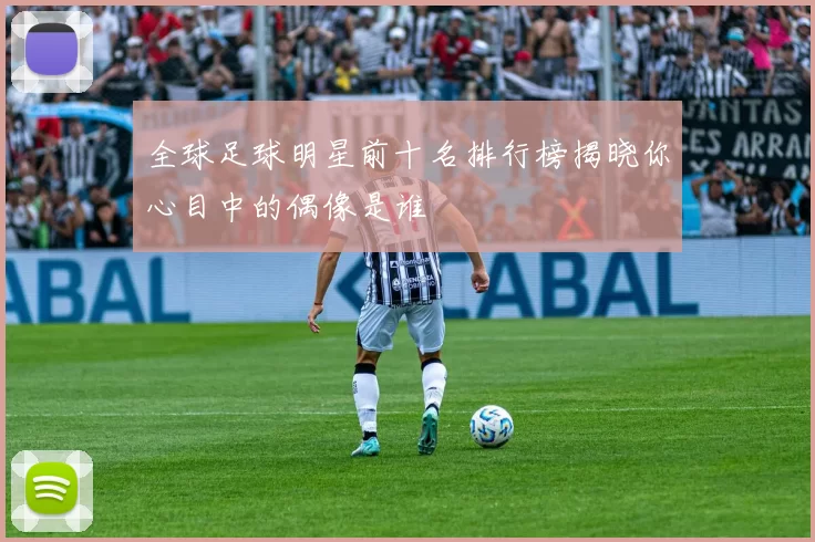 全球足球明星前十名排行榜揭晓你心目中的偶像是谁