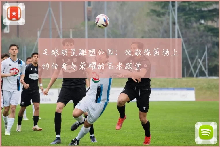 足球明星雕塑公园：致敬绿茵场上的传奇与荣耀的艺术殿堂
