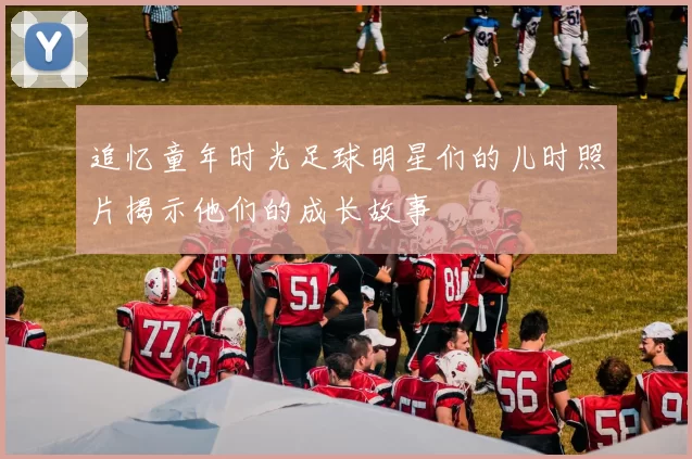 追忆童年时光足球明星们的儿时照片揭示他们的成长故事