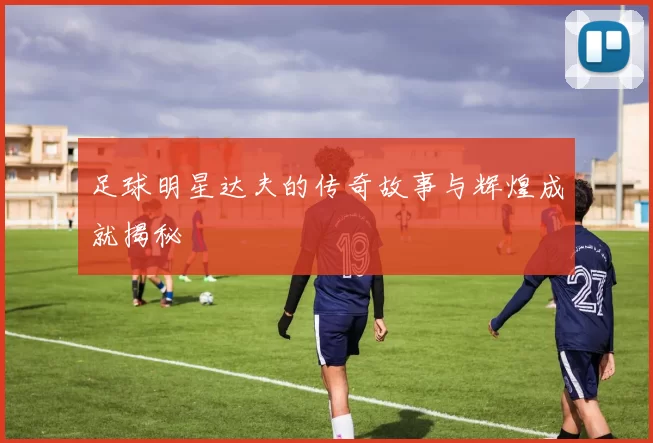 足球明星达夫的传奇故事与辉煌成就揭秘
