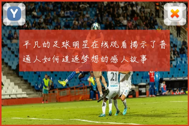 平凡的足球明星在线观看揭示了普通人如何追逐梦想的感人故事