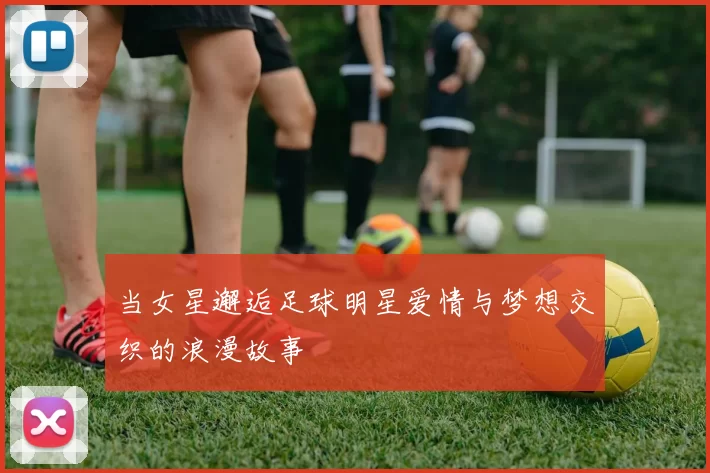 当女星邂逅足球明星爱情与梦想交织的浪漫故事