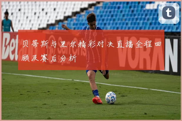 贝蒂斯与里尔精彩对决直播全程回顾及赛后分析