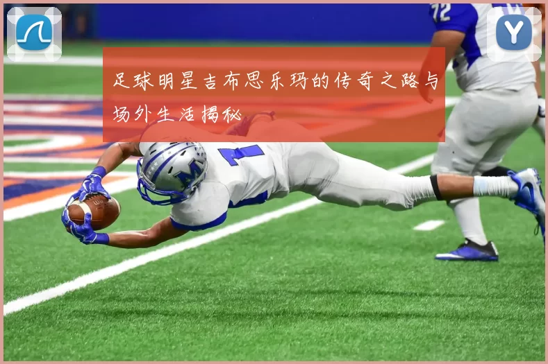 足球明星吉布思乐玛的传奇之路与场外生活揭秘