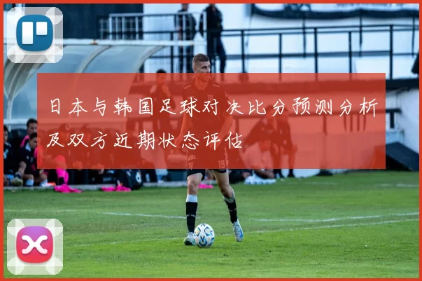 日本与韩国足球对决比分预测分析及双方近期状态评估