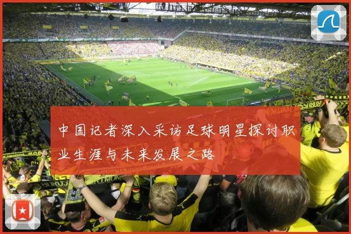 中国记者深入采访足球明星探讨职业生涯与未来发展之路