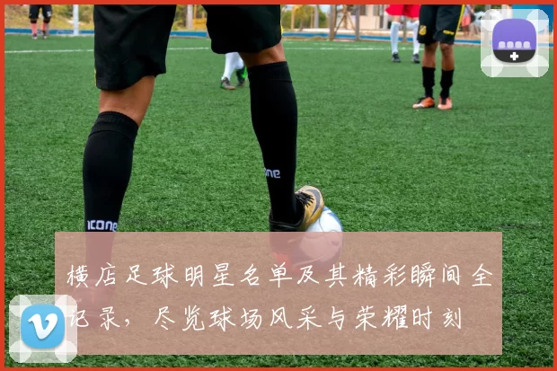 横店足球明星名单及其精彩瞬间全记录，尽览球场风采与荣耀时刻