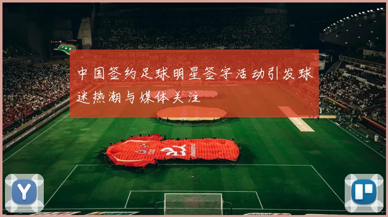 中国签约足球明星签字活动引发球迷热潮与媒体关注