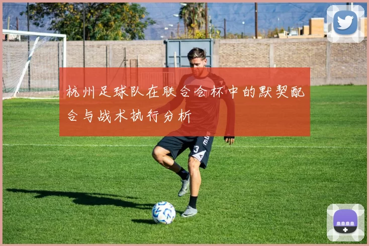 杭州足球队在联合会杯中的默契配合与战术执行分析