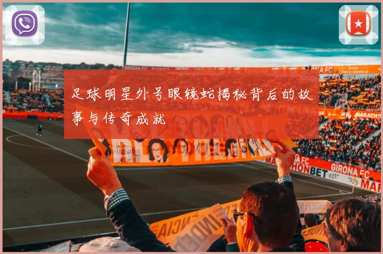 足球明星外号眼镜蛇揭秘背后的故事与传奇成就