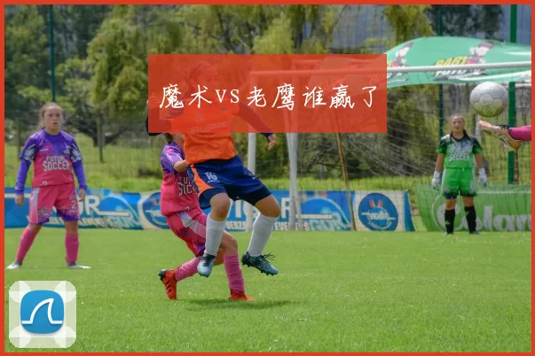 魔术vs老鹰谁赢了