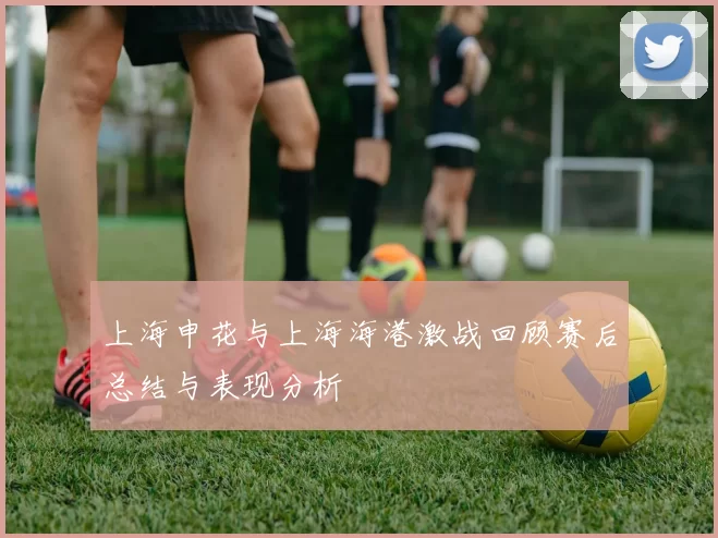 上海申花与上海海港激战回顾赛后总结与表现分析