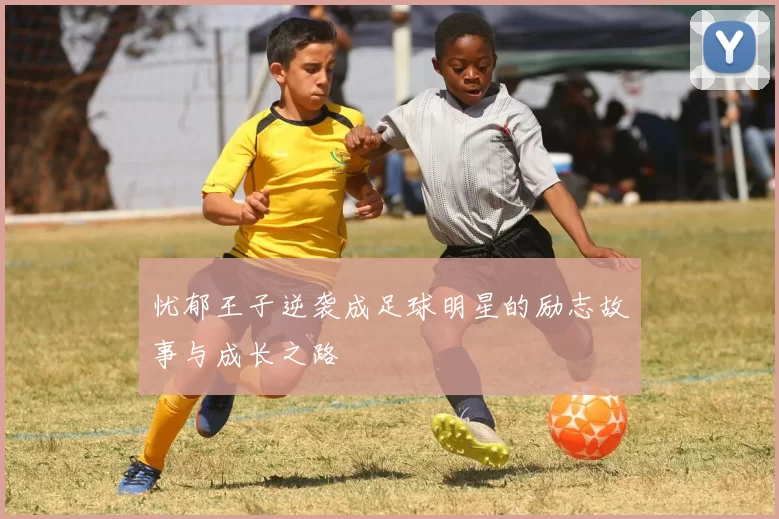 忧郁王子逆袭成足球明星的励志故事与成长之路