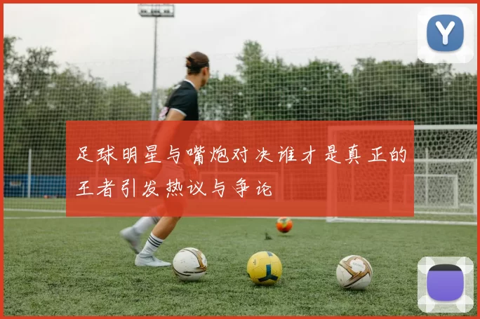 足球明星与嘴炮对决谁才是真正的王者引发热议与争论