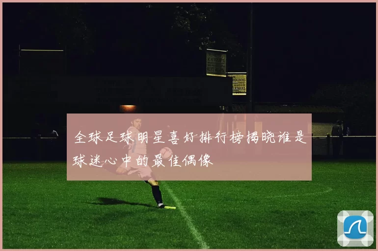 全球足球明星喜好排行榜揭晓谁是球迷心中的最佳偶像