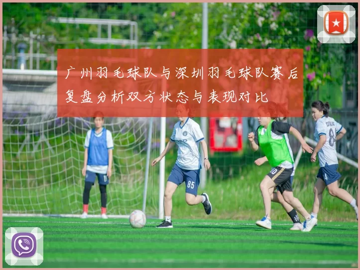 广州羽毛球队与深圳羽毛球队赛后复盘分析双方状态与表现对比