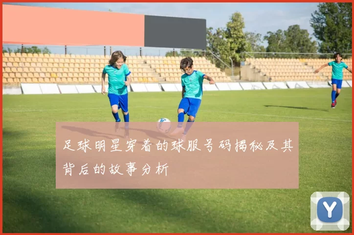 足球明星穿着的球服号码揭秘及其背后的故事分析