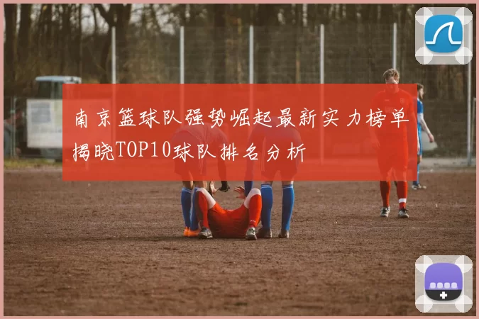 南京篮球队强势崛起最新实力榜单揭晓TOP10球队排名分析