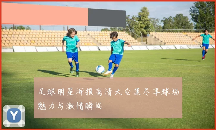 足球明星海报高清大合集尽享球场魅力与激情瞬间