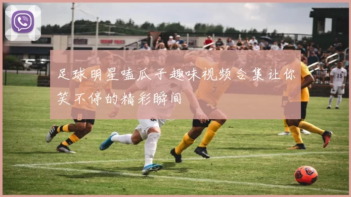 足球明星嗑瓜子趣味视频合集让你笑不停的精彩瞬间