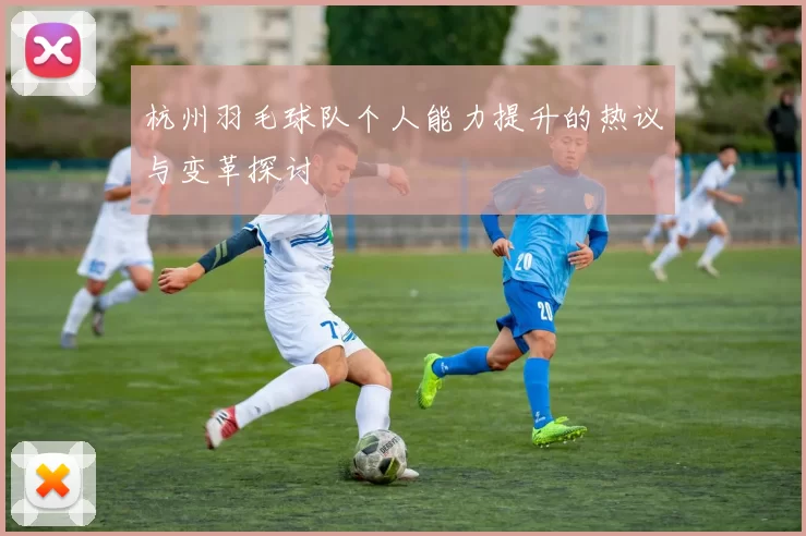 杭州羽毛球队个人能力提升的热议与变革探讨